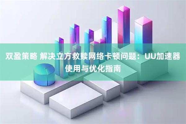 双盈策略 解决立方救赎网络卡顿问题：UU加速器使用与优化指南