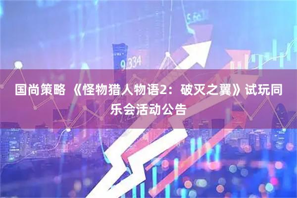 国尚策略 《怪物猎人物语2：破灭之翼》试玩同乐会活动公告