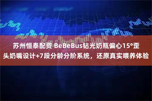苏州恒泰配资 BeBeBus钻光奶瓶偏心15°歪头奶嘴设计+7段分龄分阶系统，还原真实喂养体验