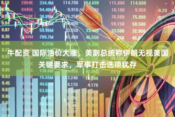 牛配资 国际油价大涨，美副总统称伊朗无视美国关键要求，军事打击选项犹存